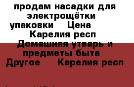 продам насадки для электрощётки 3 упаковки  › Цена ­ 400 - Карелия респ. Домашняя утварь и предметы быта » Другое   . Карелия респ.